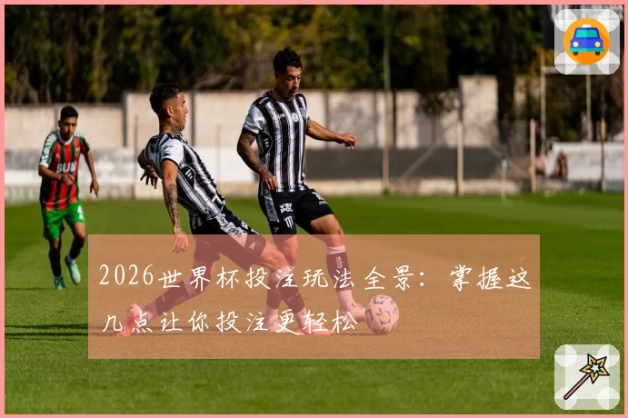 2026世界杯投注玩法全景：掌握这几点让你投注更轻松