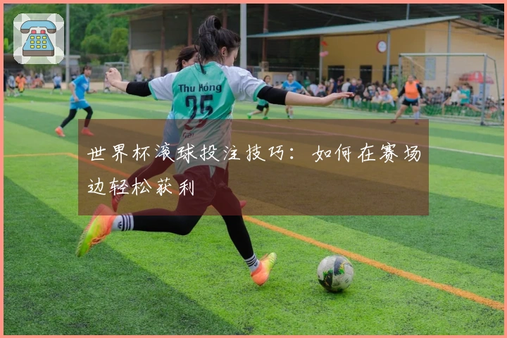 世界杯滚球投注技巧：如何在赛场边轻松获利