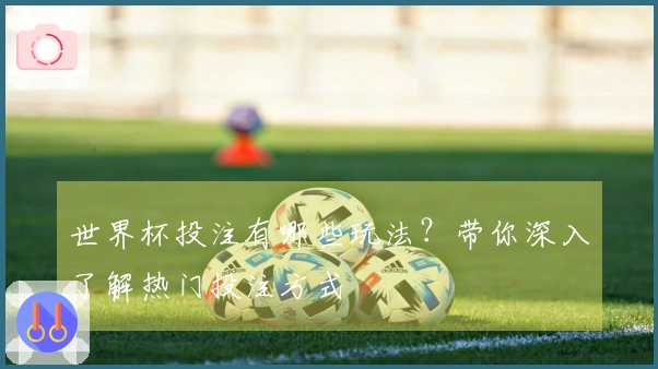 世界杯投注有哪些玩法？带你深入了解热门投注方式