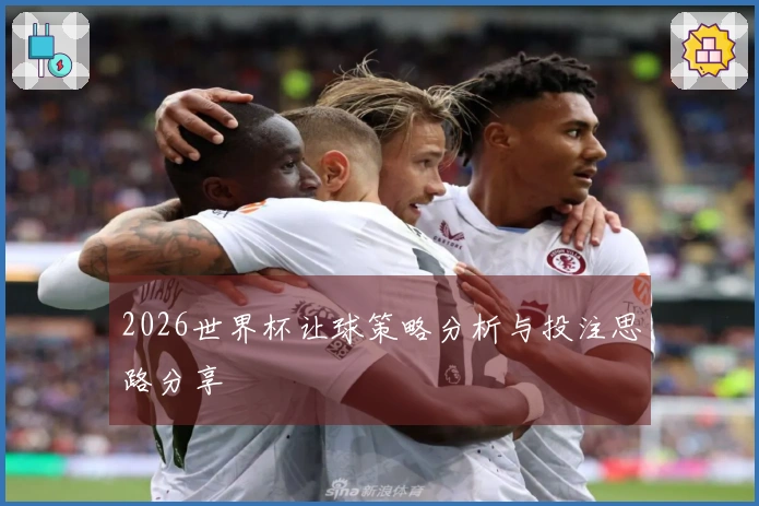 2026世界杯让球策略分析与投注思路分享