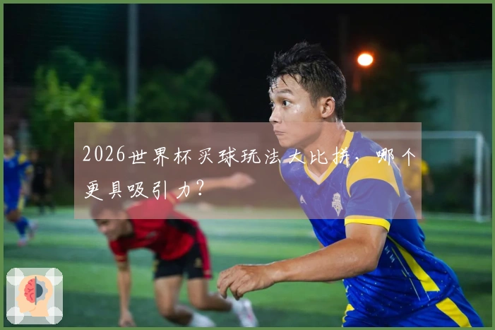 2026世界杯买球玩法大比拼，哪个更具吸引力？