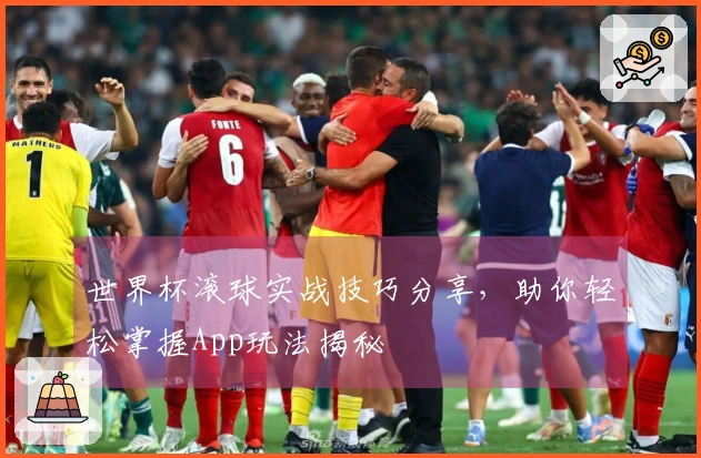 世界杯滚球实战技巧分享，助你轻松掌握App玩法揭秘