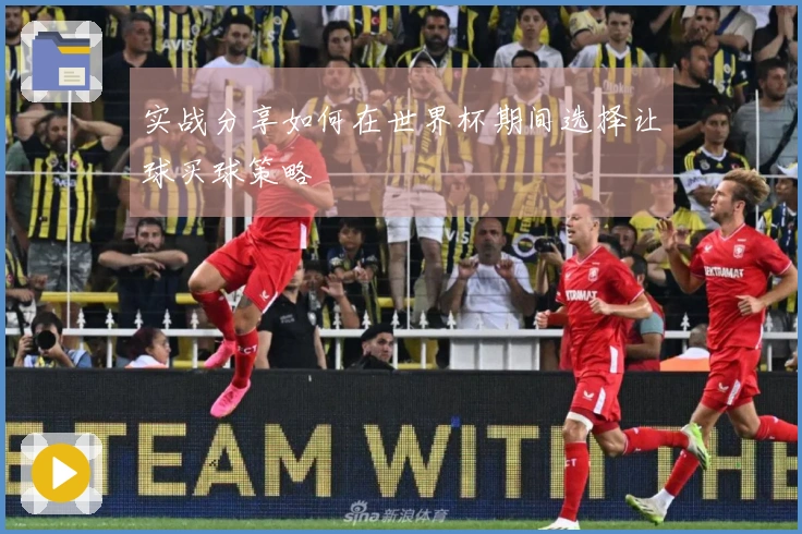 实战分享如何在世界杯期间选择让球买球策略