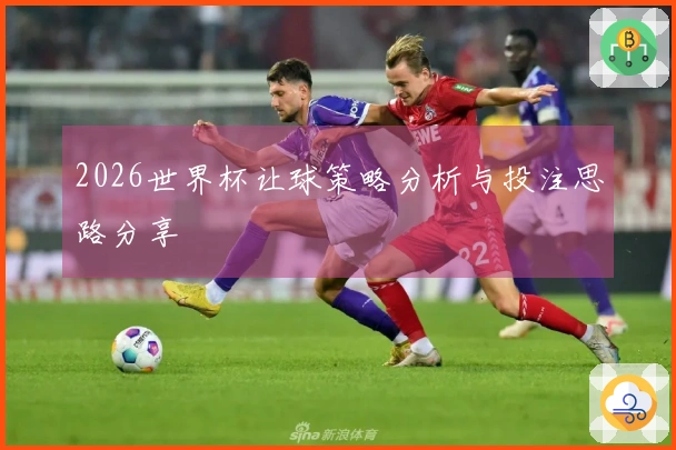 2026世界杯让球策略分析与投注思路分享