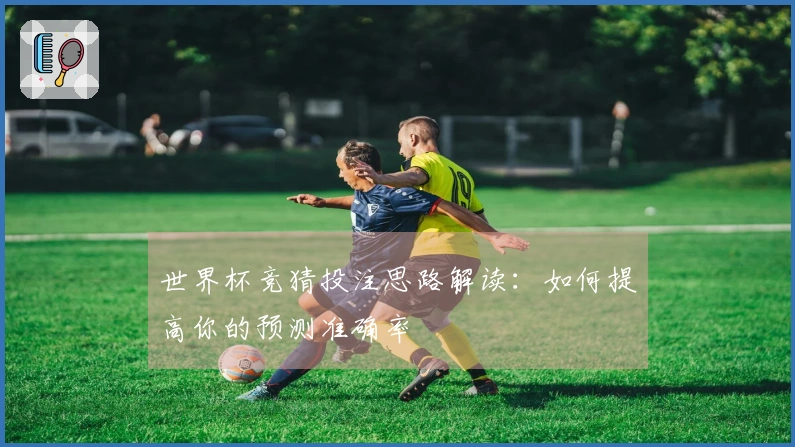 世界杯竞猜投注思路解读：如何提高你的预测准确率