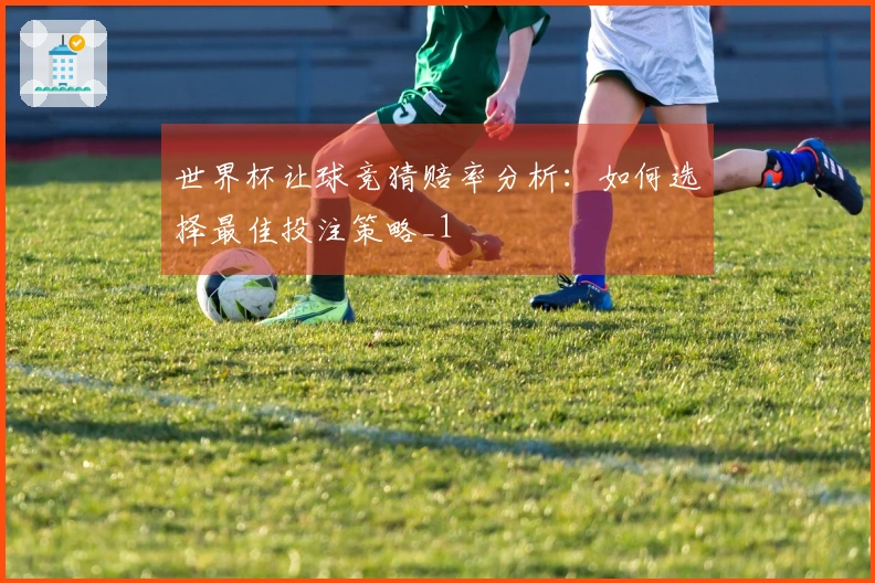 世界杯让球竞猜赔率分析：如何选择最佳投注策略_1