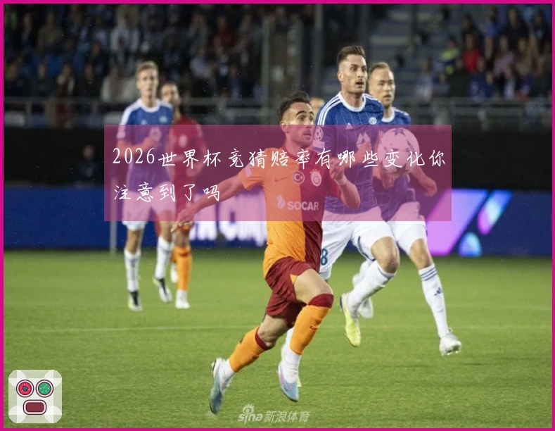 2026世界杯竞猜赔率有哪些变化你注意到了吗