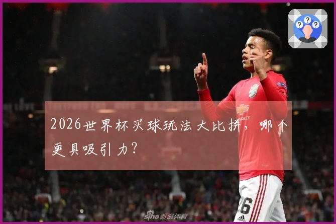 2026世界杯买球玩法大比拼，哪个更具吸引力？