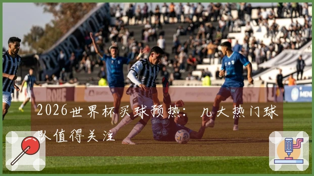 2026世界杯买球预热：几大热门球队值得关注