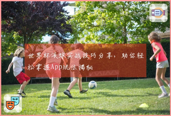 世界杯滚球实战技巧分享，助你轻松掌握App玩法揭秘