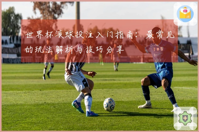 世界杯滚球投注入门指南：最常见的玩法解析与技巧分享