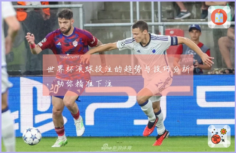 世界杯滚球投注的趋势与技巧分析，助你精准下注