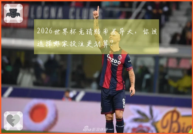 2026世界杯竞猜赔率差异大，你该选择哪家投注更划算？
