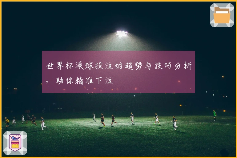 世界杯滚球投注的趋势与技巧分析，助你精准下注